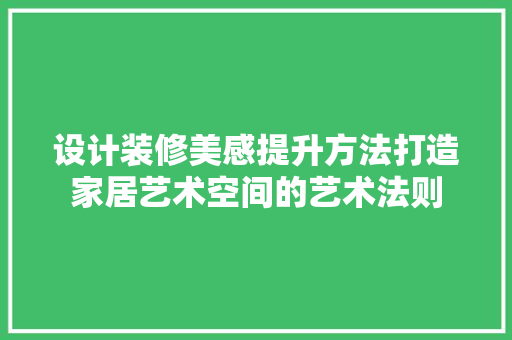 设计装修美感提升方法打造家居艺术空间的艺术法则