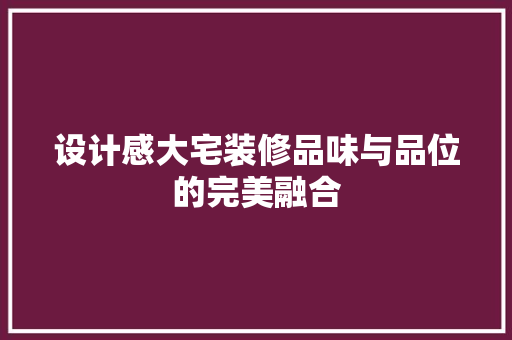 设计感大宅装修品味与品位的完美融合