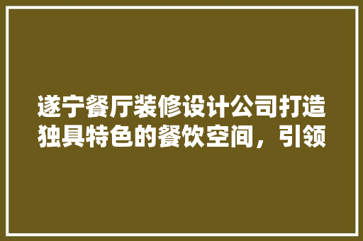 遂宁餐厅装修设计公司打造独具特色的餐饮空间，引领餐饮潮流
