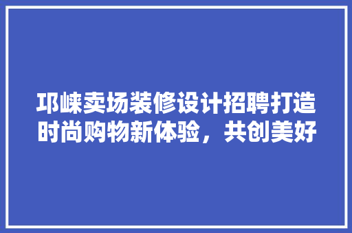 邛崃卖场装修设计招聘打造时尚购物新体验，共创美好未来