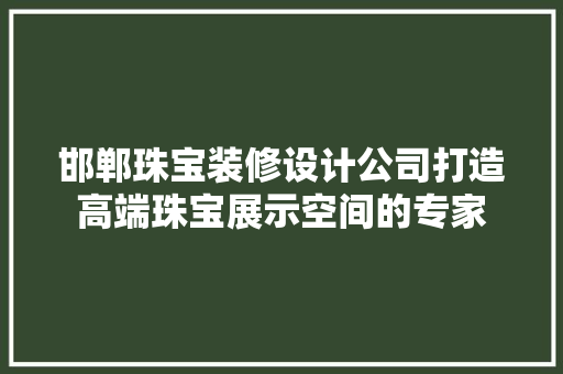 邯郸珠宝装修设计公司打造高端珠宝展示空间的专家