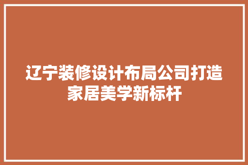 辽宁装修设计布局公司打造家居美学新标杆