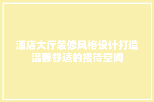 酒店大厅装修风格设计打造温馨舒适的接待空间