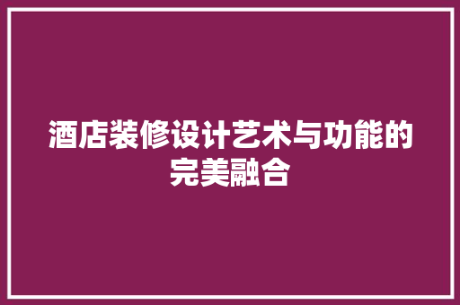 酒店装修设计艺术与功能的完美融合