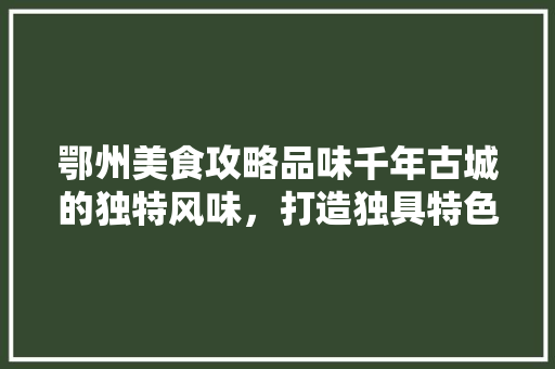 鄂州美食攻略品味千年古城的独特风味，打造独具特色的装修设计