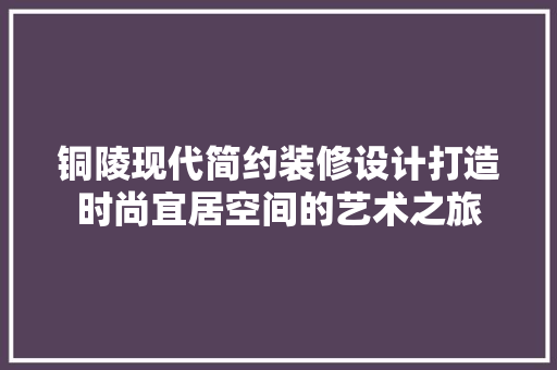 铜陵现代简约装修设计打造时尚宜居空间的艺术之旅