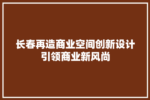 长春再造商业空间创新设计引领商业新风尚