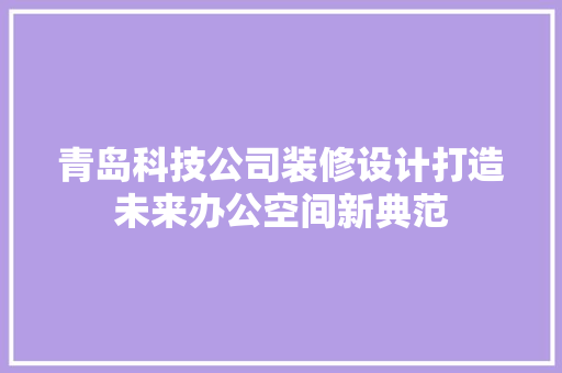 青岛科技公司装修设计打造未来办公空间新典范