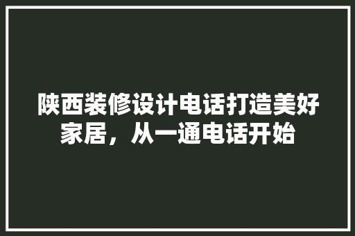 陕西装修设计电话打造美好家居，从一通电话开始