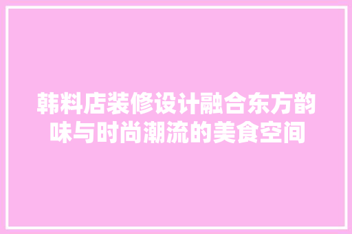 韩料店装修设计融合东方韵味与时尚潮流的美食空间