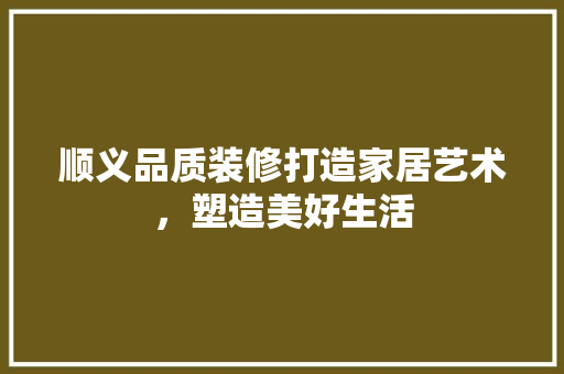 顺义品质装修打造家居艺术，塑造美好生活 软装设计