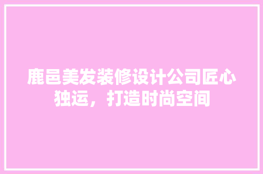 鹿邑美发装修设计公司匠心独运，打造时尚空间