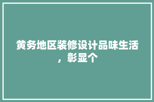 黄务地区装修设计品味生活，彰显个
