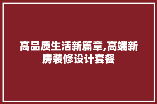 高品质生活新篇章,高端新房装修设计套餐