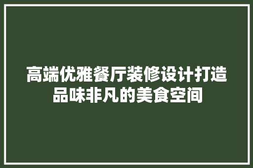 高端优雅餐厅装修设计打造品味非凡的美食空间