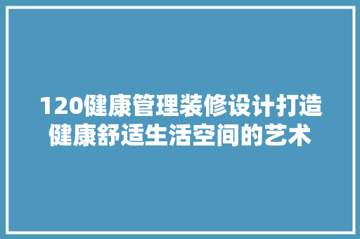120健康管理装修设计打造健康舒适生活空间的艺术