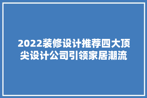 2022装修设计推荐四大顶尖设计公司引领家居潮流