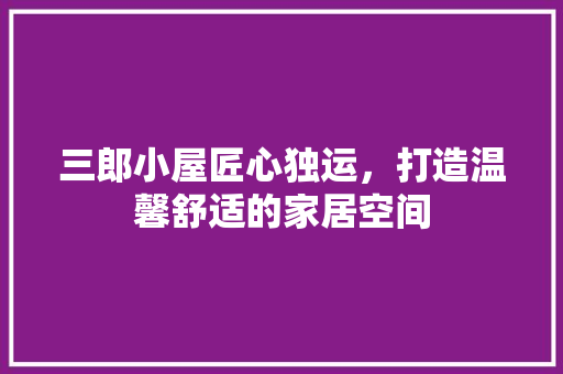 三郎小屋匠心独运，打造温馨舒适的家居空间