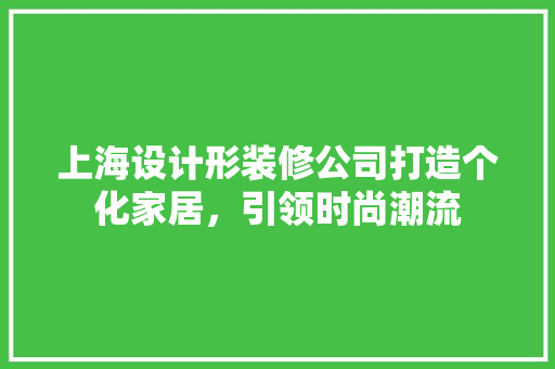 上海设计形装修公司打造个化家居，引领时尚潮流