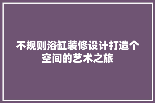 不规则浴缸装修设计打造个空间的艺术之旅