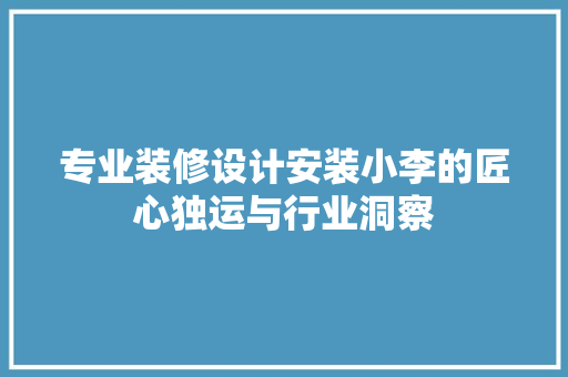 专业装修设计安装小李的匠心独运与行业洞察