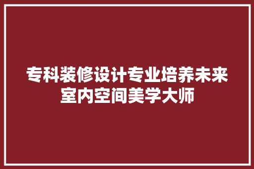 专科装修设计专业培养未来室内空间美学大师