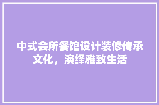 中式会所餐馆设计装修传承文化，演绎雅致生活