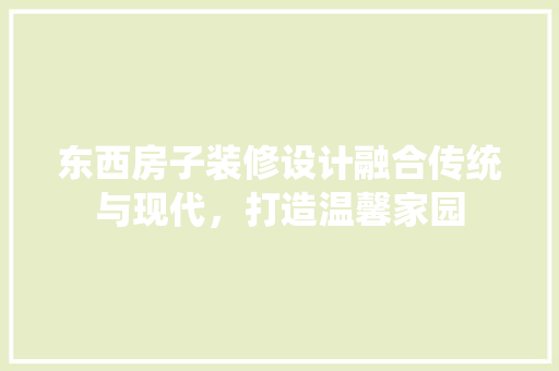 东西房子装修设计融合传统与现代，打造温馨家园
