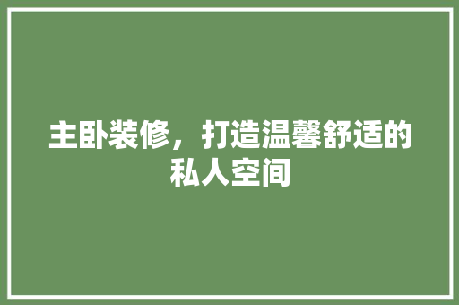 主卧装修，打造温馨舒适的私人空间