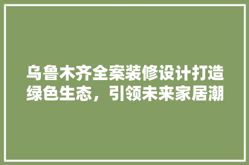乌鲁木齐全案装修设计打造绿色生态，引领未来家居潮流