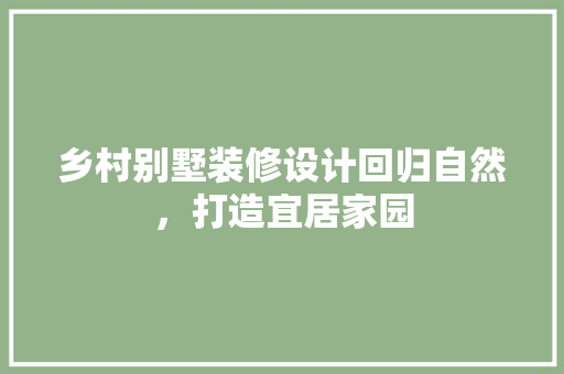 乡村别墅装修设计回归自然，打造宜居家园