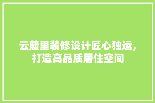 云麓里装修设计匠心独运，打造高品质居住空间
