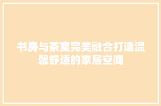 书房与茶室完美融合打造温馨舒适的家居空间