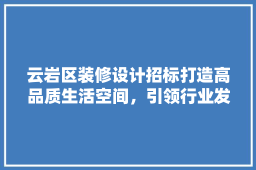 云岩区装修设计招标打造高品质生活空间，引领行业发展新风向