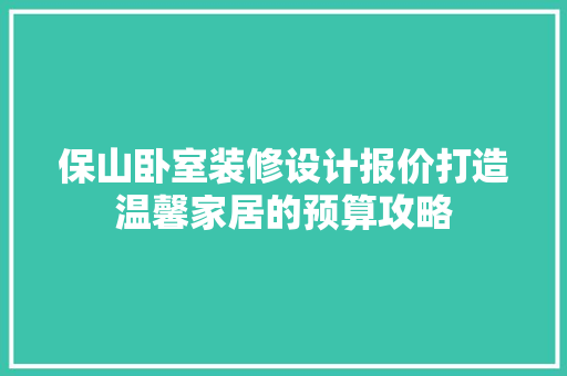 保山卧室装修设计报价打造温馨家居的预算攻略