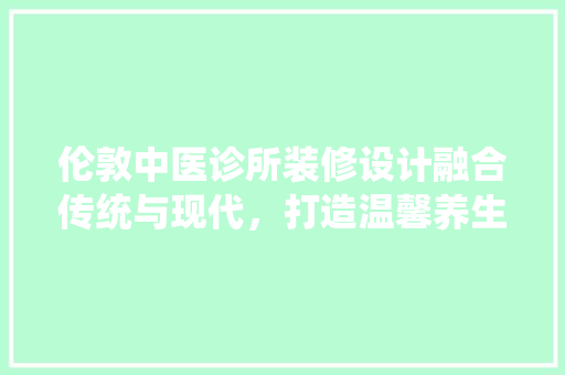 伦敦中医诊所装修设计融合传统与现代，打造温馨养生空间