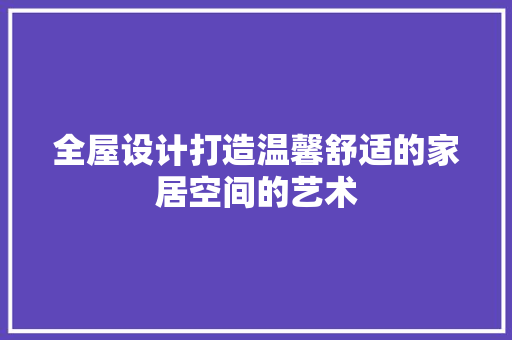 全屋设计打造温馨舒适的家居空间的艺术