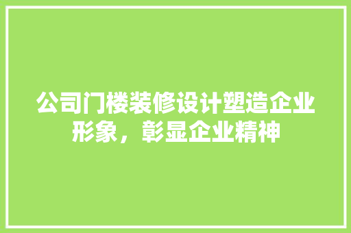 公司门楼装修设计塑造企业形象，彰显企业精神