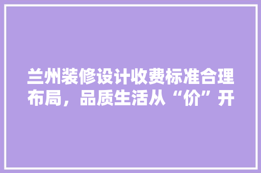 兰州装修设计收费标准合理布局，品质生活从“价”开始