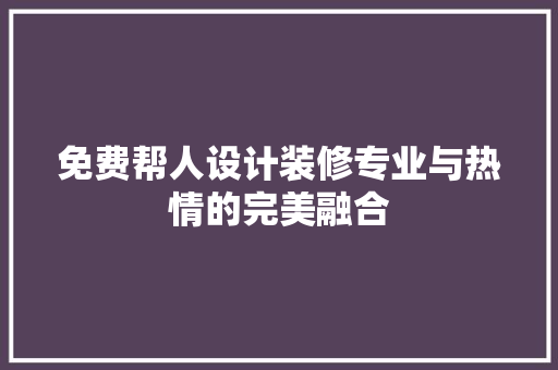 免费帮人设计装修专业与热情的完美融合