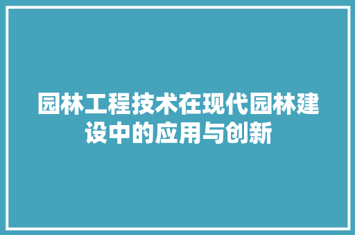 园林工程技术在现代园林建设中的应用与创新