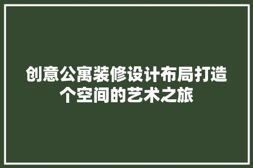 创意公寓装修设计布局打造个空间的艺术之旅