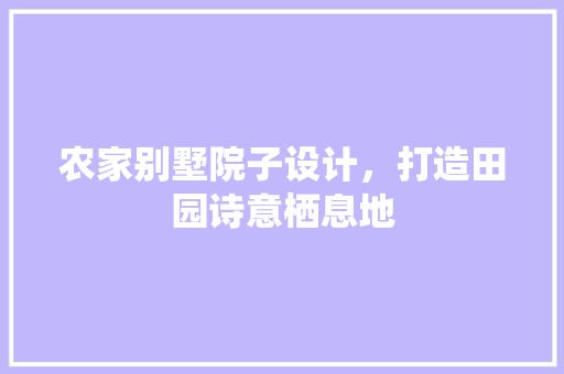 农家别墅院子设计，打造田园诗意栖息地