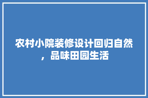 农村小院装修设计回归自然，品味田园生活