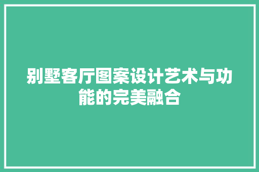 别墅客厅图案设计艺术与功能的完美融合