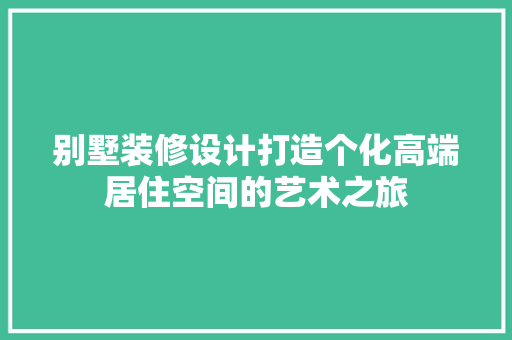 别墅装修设计打造个化高端居住空间的艺术之旅