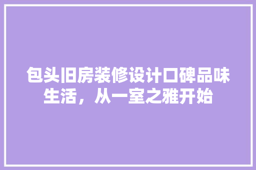 包头旧房装修设计口碑品味生活，从一室之雅开始