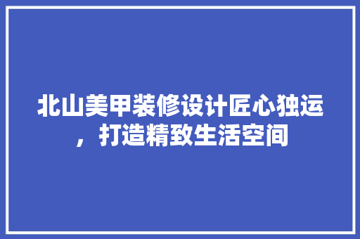 北山美甲装修设计匠心独运，打造精致生活空间