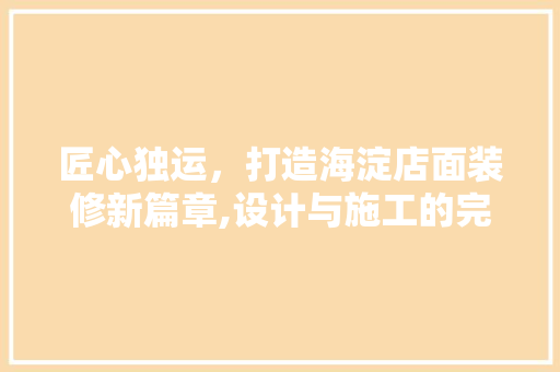 匠心独运，打造海淀店面装修新篇章,设计与施工的完美融合