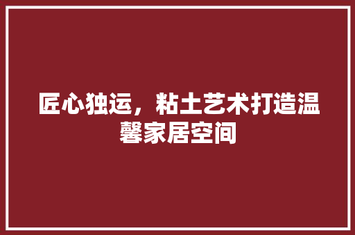 匠心独运，粘土艺术打造温馨家居空间